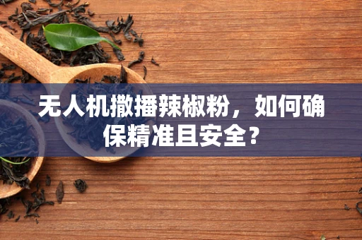 无人机撒播辣椒粉，如何确保精准且安全？