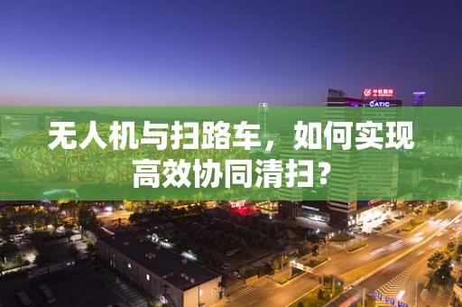 无人机与扫路车，如何实现高效协同清扫？