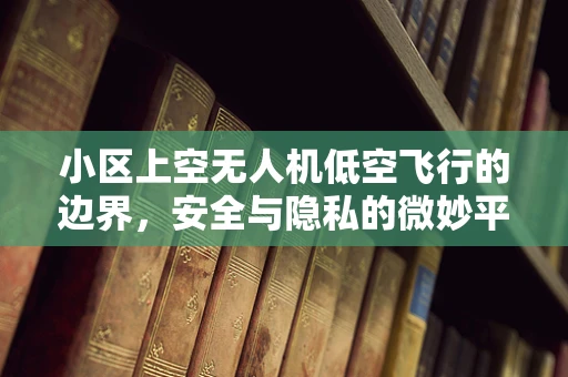 小区上空无人机低空飞行的边界，安全与隐私的微妙平衡？