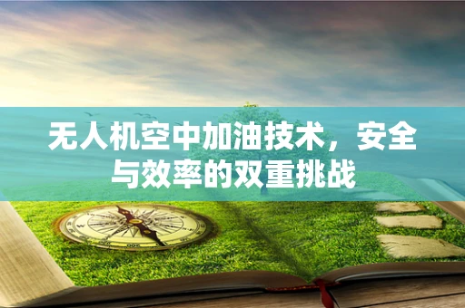 无人机空中加油技术，安全与效率的双重挑战