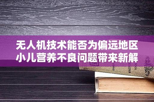 无人机技术能否为偏远地区小儿营养不良问题带来新解？