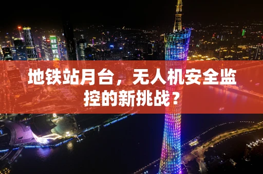 地铁站月台，无人机安全监控的新挑战？