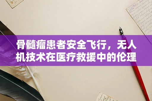 骨髓瘤患者安全飞行，无人机技术在医疗救援中的伦理与安全考量