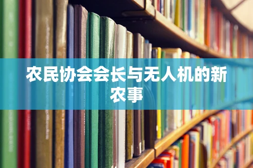 农民协会会长与无人机的新农事