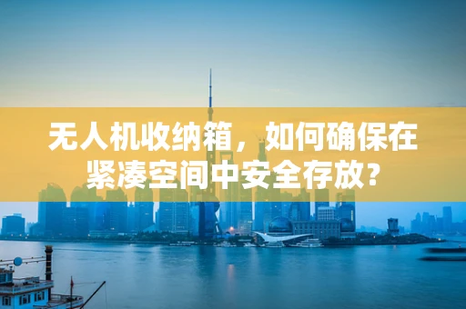 无人机收纳箱，如何确保在紧凑空间中安全存放？