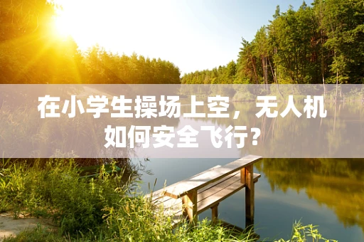 在小学生操场上空，无人机如何安全飞行？