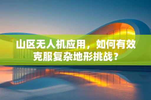 山区无人机应用，如何有效克服复杂地形挑战？