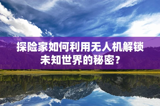 探险家如何利用无人机解锁未知世界的秘密？